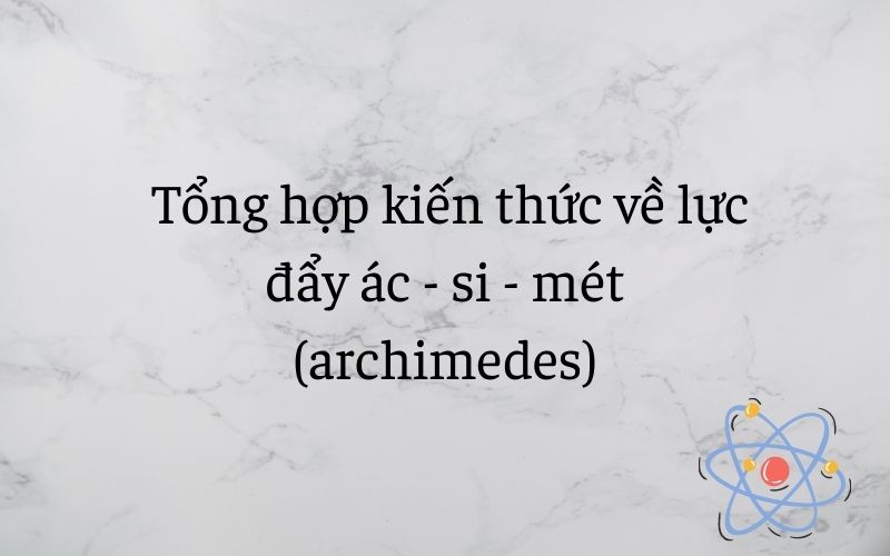 Tổng hợp kiến thức lực đẩy ác si mét (archimedes) & bài tập thực hành (Vật lý 8)