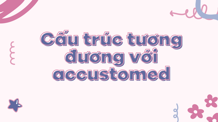 Accustomed đi với giới từ nào? Cấu trúc accustomed trong tiếng Anh