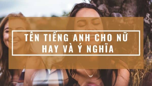 300+ Tên Tiếng Anh cho Nữ Đẹp Và Ý Nghĩa không thể bỏ qua!