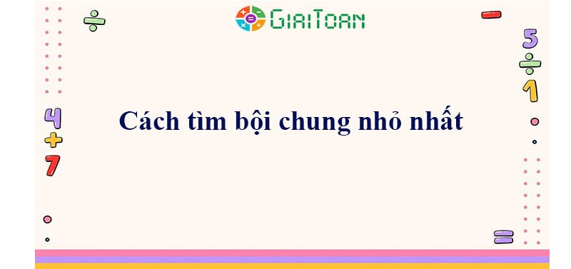 Hướng dẫn cách tìm bội chung nhỏ nhất nhanh nhất đơn giản nhất