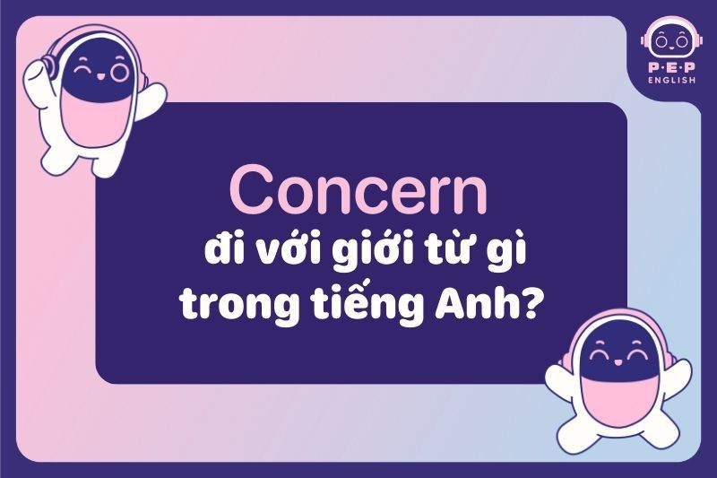 Concern đi với giới từ gì? Concern for, concern to hay concern about