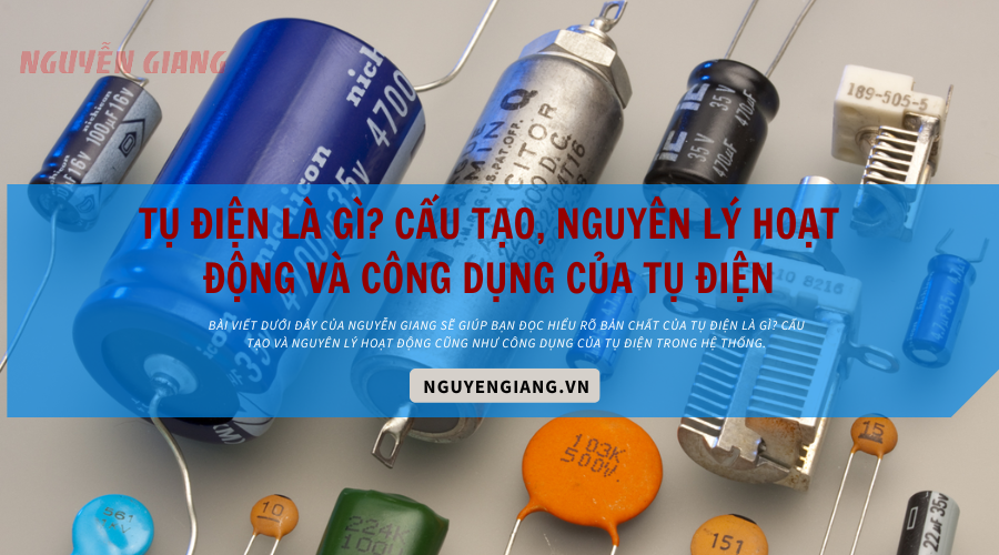 Tụ điện là gì? Cấu tạo, nguyên lý hoạt động và công dụng của tụ điện