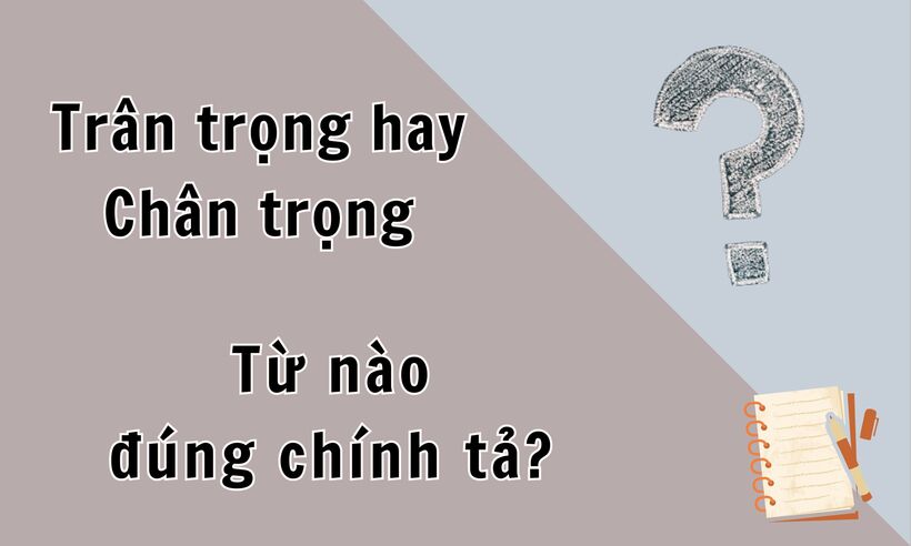 Chân trọng hay trân trọng mới là từ đúng chính tả tiếng Việt?