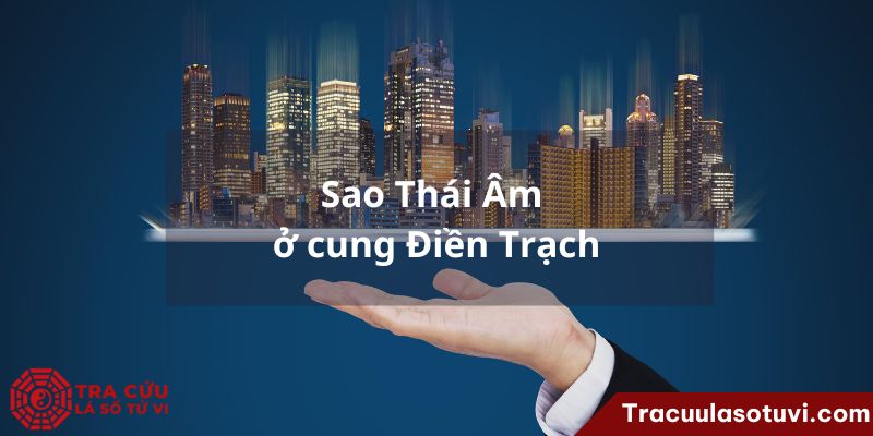 Cung Điền Trạch là gì? Luận giải ý nghĩa cung Điền khi các sao tọa thủ trên lá số tử vi