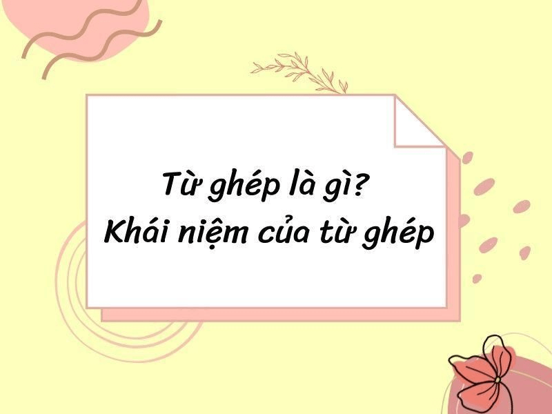 Từ ghép là gì? Định nghĩa, công dụng, phân loại và bài tập (có đáp án)