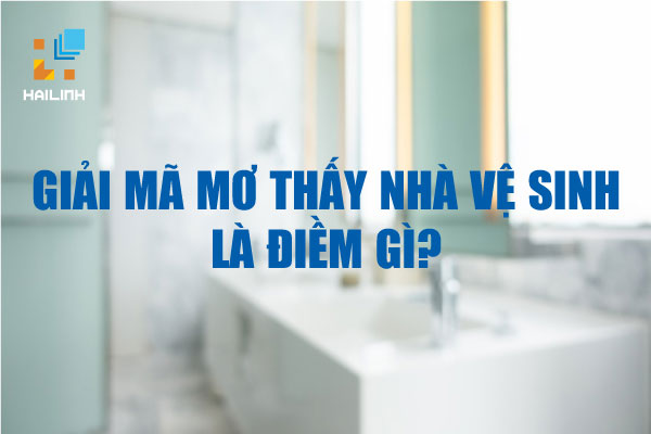 Giải mã mơ thấy nhà vệ sinh là điềm gì